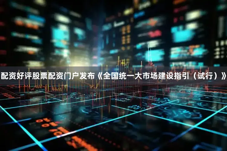 配资好评股票配资门户发布《全国统一大市场建设指引（试行）》