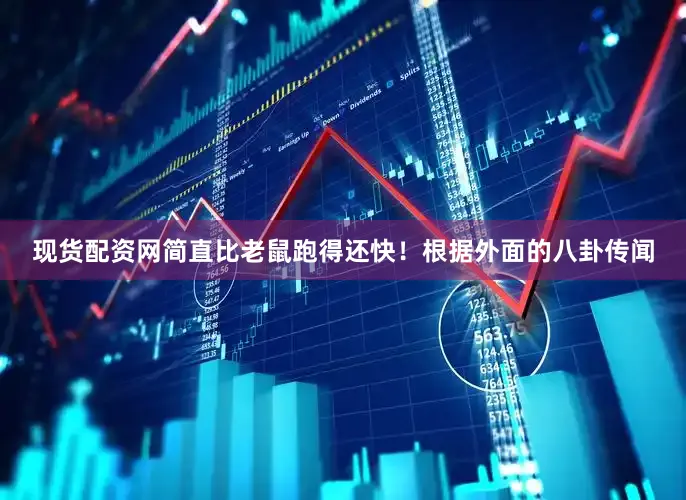 现货配资网简直比老鼠跑得还快！根据外面的八卦传闻