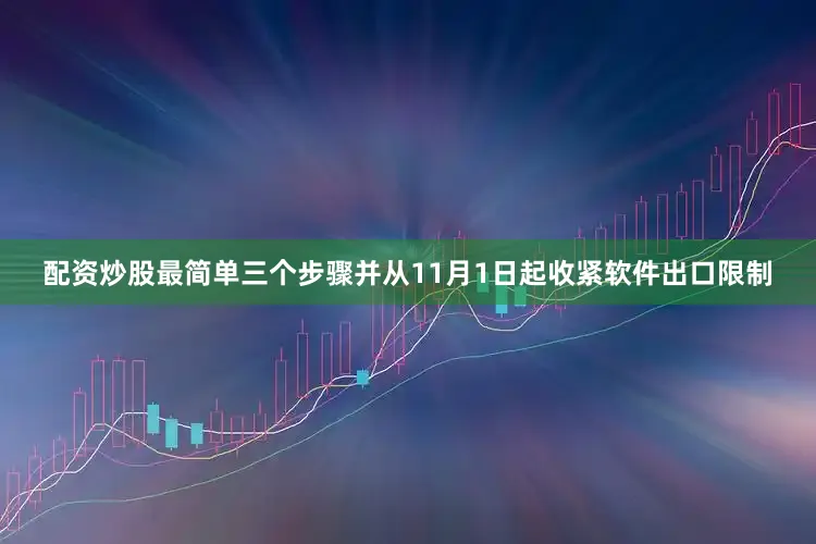 配资炒股最简单三个步骤并从11月1日起收紧软件出口限制