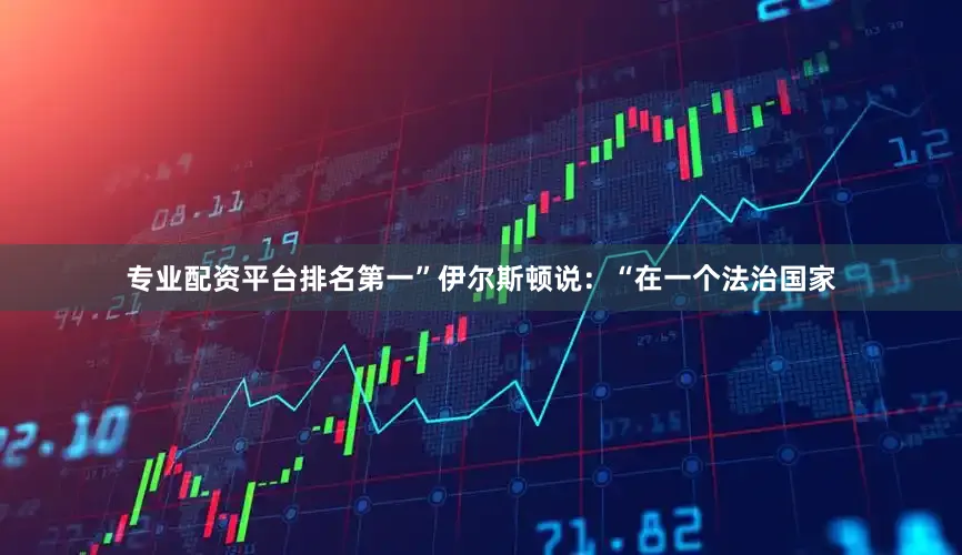 专业配资平台排名第一”　　伊尔斯顿说：“在一个法治国家