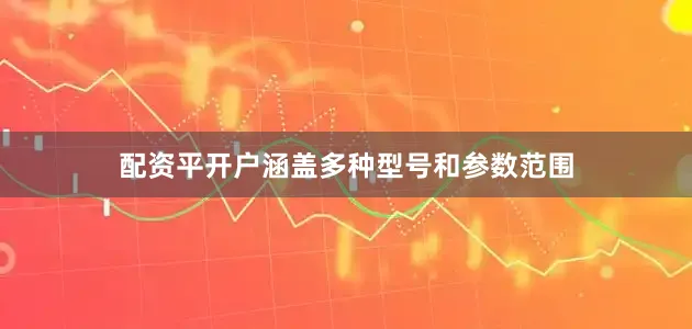 配资平开户涵盖多种型号和参数范围