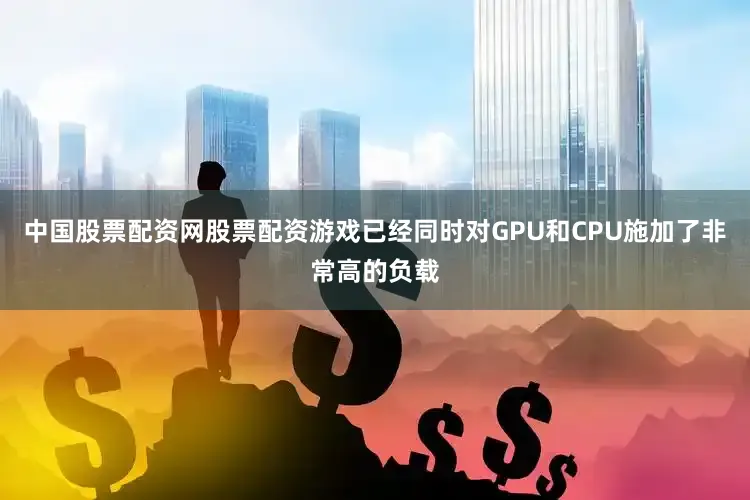 中国股票配资网股票配资游戏已经同时对GPU和CPU施加了非常高的负载