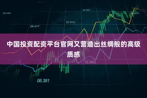 中国投资配资平台官网又营造出丝绸般的高级质感
