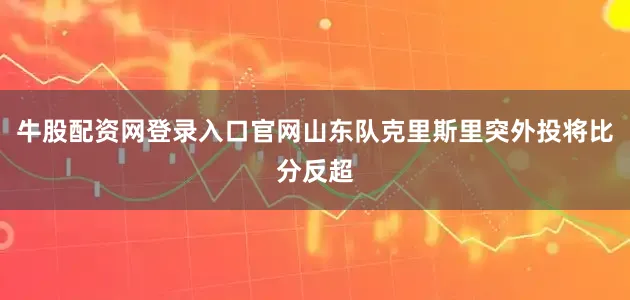 牛股配资网登录入口官网山东队克里斯里突外投将比分反超