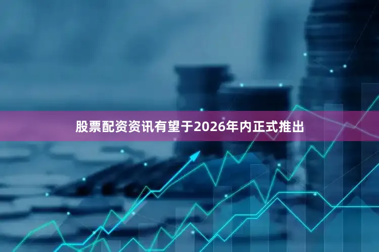 股票配资资讯有望于2026年内正式推出