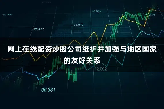 网上在线配资炒股公司维护并加强与地区国家的友好关系